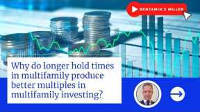 Why do longer hold times in multifamily produce better multiples in multifamily investing?
