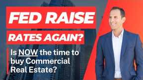 Fed Raise Rates AGAIN!? Is NOW the time to invest in Commercial Real Estate?