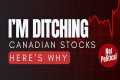 Why I’m DITCHING Canadian Stocks..